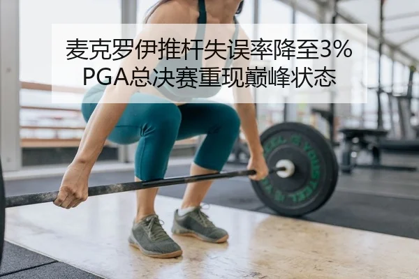 麦克罗伊推杆失误率降至3% PGA总决赛重现巅峰状态
