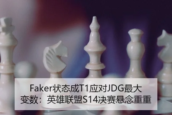 Faker状态成T1应对JDG最大变数：英雄联盟S14决赛悬念重重